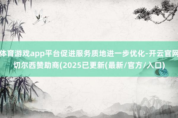 体育游戏app平台促进服务质地进一步优化-开云官网切尔西赞助商(2025已更新(最新/官方/入口)