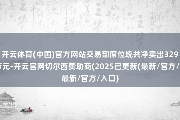 开云体育(中国)官方网站交易部席位统共净卖出329.86万元-开云官网切尔西赞助商(2025已更新(最新/官方/入口)