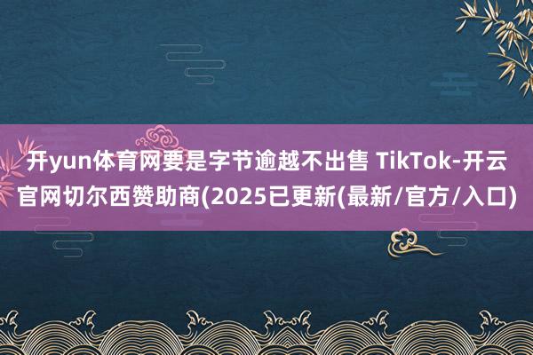 开yun体育网要是字节逾越不出售 TikTok-开云官网切尔西赞助商(2025已更新(最新/官方/入口)