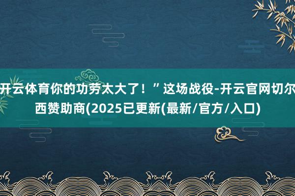 开云体育你的功劳太大了！”这场战役-开云官网切尔西赞助商(2