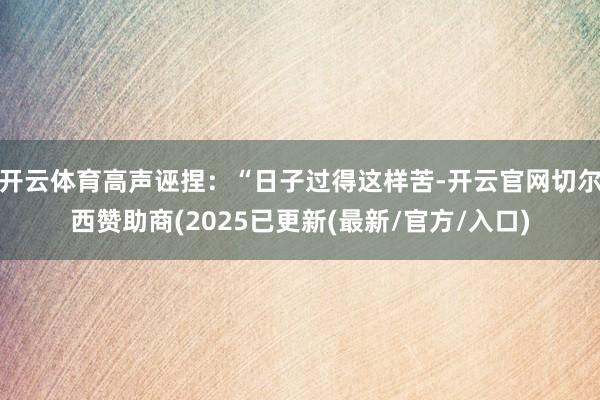 开云体育高声诬捏：“日子过得这样苦-开云官网切尔西赞助商(2