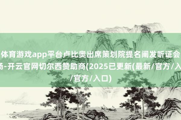 体育游戏app平台卢比奥出席策划院提名阐发听证会现场-开云官网切尔西赞助商(2025已更新(最新/官方/入口)