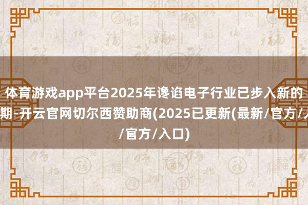 体育游戏app平台2025年谗谄电子行业已步入新的正周期-开云官网切尔西赞助商(2025已更新(最新/官方/入口)