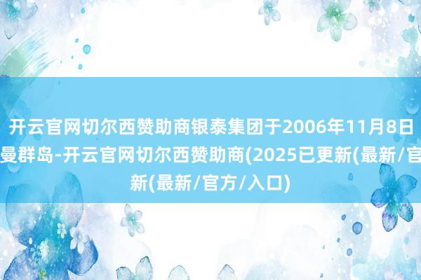 开云官网切尔西赞助商银泰集团于2006年11月8日成就于开曼群岛-开云官网切尔西赞助商(2025已更新(最新/官方/入口)
