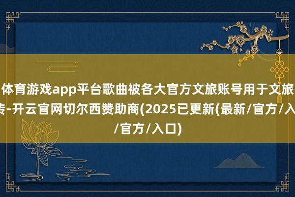 体育游戏app平台歌曲被各大官方文旅账号用于文旅宣传-开云官