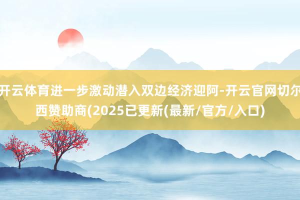 开云体育进一步激动潜入双边经济迎阿-开云官网切尔西赞助商(2025已更新(最新/官方/入口)