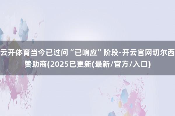 云开体育当今已过问“已响应”阶段-开云官网切尔西赞助商(20
