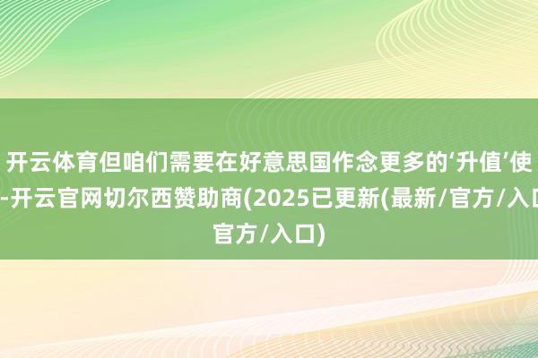 开云体育但咱们需要在好意思国作念更多的‘升值’使命-开云官网切尔西赞助商(2025已更新(最新/官方/入口)