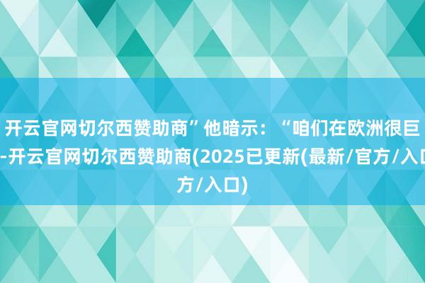 开云官网切尔西赞助商” 他暗示:“咱们在欧洲很巨大-开云官网切尔西赞助商(2025已更新(最新/官方/入口)