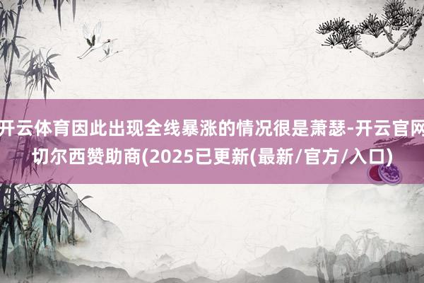 开云体育因此出现全线暴涨的情况很是萧瑟-开云官网切尔西赞助商(2025已更新(最新/官方/入口)