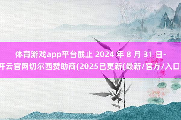 体育游戏app平台截止 2024 年 8 月 31 日-开云官网切尔西赞助商(2025已更新(最新/官方/入口)