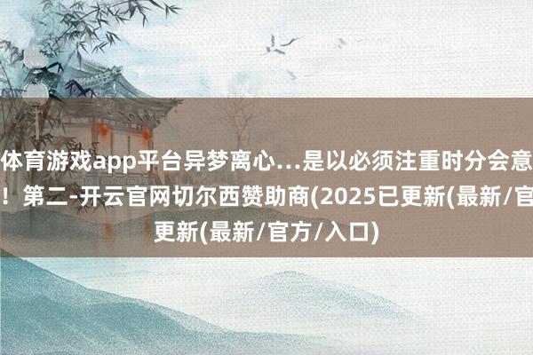 体育游戏app平台异梦离心…是以必须注重时分会意粗心问题！第二-开云官网切尔西赞助商(2025已更新(最新/官方/入口)