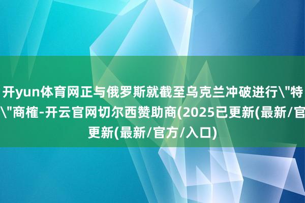 开yun体育网正与俄罗斯就截至乌克兰冲破进行