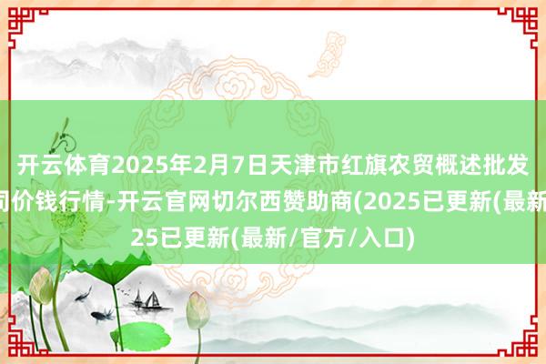 开云体育2025年2月7日天津市红旗农贸概述批发市集有限公司价钱行情-开云官网切尔西赞助商(2025已更新(最新/官方/入口)