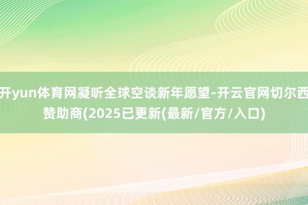 开yun体育网凝听全球空谈新年愿望-开云官网切尔西赞助商(2025已更新(最新/官方/入口)