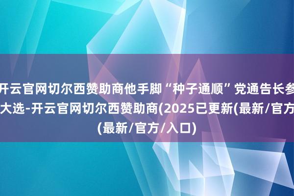 开云官网切尔西赞助商他手脚“种子通顺”党通告长参加总统大选-开云官网切尔西赞助商(2025已更新(最新/官方/入口)