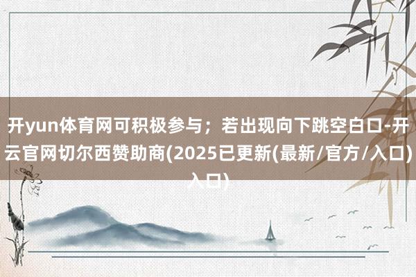 开yun体育网可积极参与；若出现向下跳空白口-开云官网切尔西赞助商(2025已更新(最新/官方/入口)