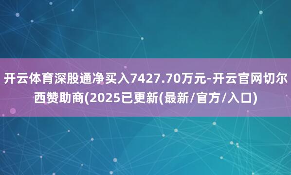 开云体育深股通净买入7427.70万元-开云官网切尔西赞助商(2025已更新(最新/官方/入口)