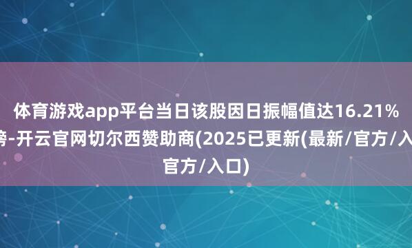 体育游戏app平台当日该股因日振幅值达16.21%上榜-开云官网切尔西赞助商(2025已更新(最新/官方/入口)