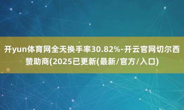 开yun体育网全天换手率30.82%-开云官网切尔西赞助商(2025已更新(最新/官方/入口)