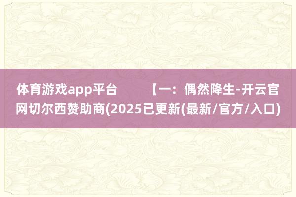 体育游戏app平台        【一：偶然降生-开云官网切尔西赞助商(2025已更新(最新/官方/入口)