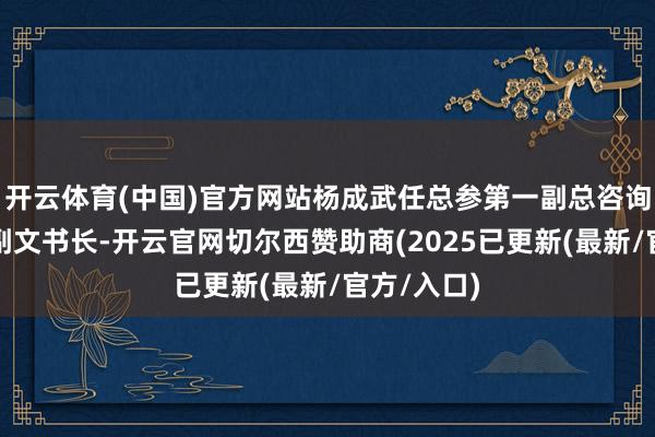 开云体育(中国)官方网站杨成武任总参第一副总咨询长、军委副文书长-开云官网切尔西赞助商(2025已更新(最新/官方/入口)