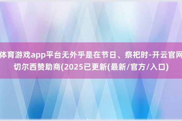 体育游戏app平台无外乎是在节日、祭祀时-开云官网切尔西赞助商(2025已更新(最新/官方/入口)