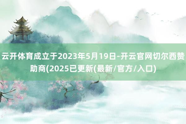 云开体育成立于2023年5月19日-开云官网切尔西赞助商(2025已更新(最新/官方/入口)