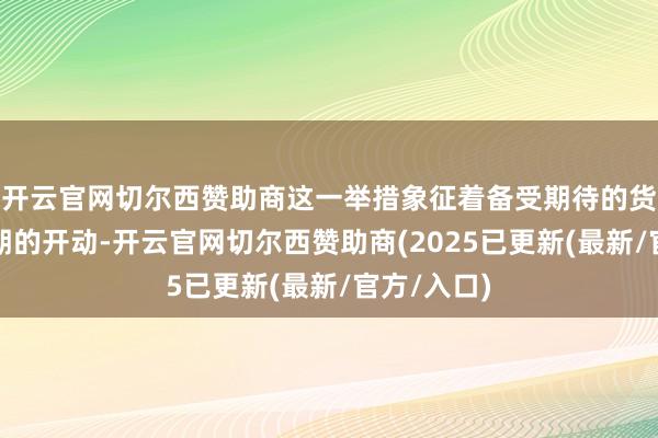 开云官网切尔西赞助商这一举措象征着备受期待的货币宽松周期的开动-开云官网切尔西赞助商(2025已更新(最新/官方/入口)