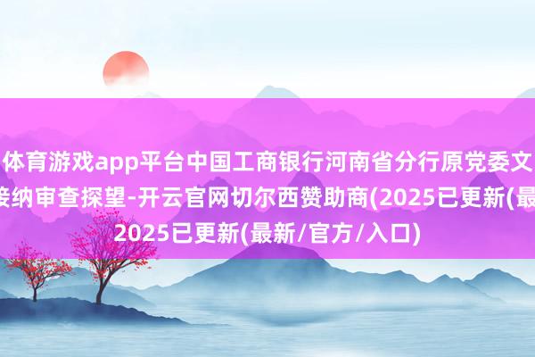 体育游戏app平台中国工商银行河南省分行原党委文告、行长许杰接纳审查探望-开云官网切尔西赞助商(2025已更新(最新/官方/入口)