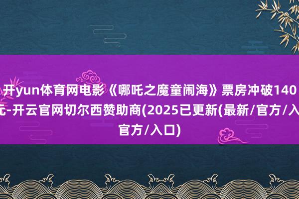 开yun体育网电影《哪吒之魔童闹海》票房冲破140亿元-开云官网切尔西赞助商(2025已更新(最新/官方/入口)