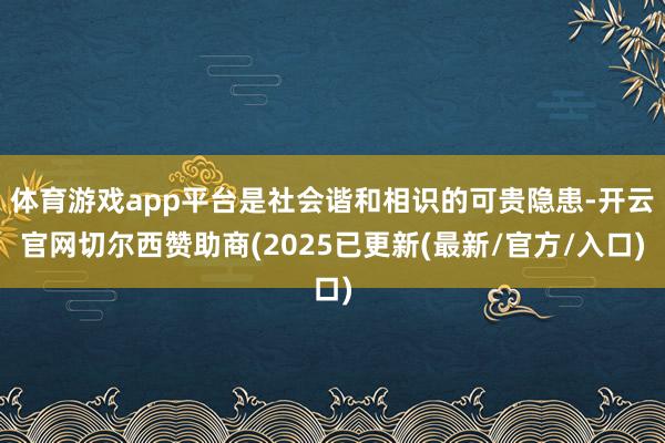 体育游戏app平台是社会谐和相识的可贵隐患-开云官网切尔西赞助商(2025已更新(最新/官方/入口)