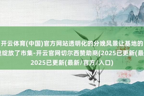 开云体育(中国)官方网站透明化的分娩风景让基地的“灵敏蛋”迅速绽放了市集-开云官网切尔西赞助商(2025已更新(最新/官方/入口)