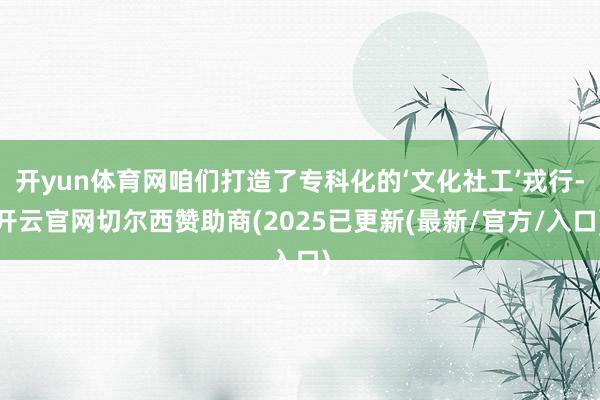 开yun体育网咱们打造了专科化的‘文化社工’戎行-开云官网切尔西赞助商(2025已更新(最新/官方/入口)