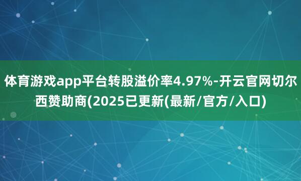 体育游戏app平台转股溢价率4.97%-开云官网切尔西赞助商(2025已更新(最新/官方/入口)
