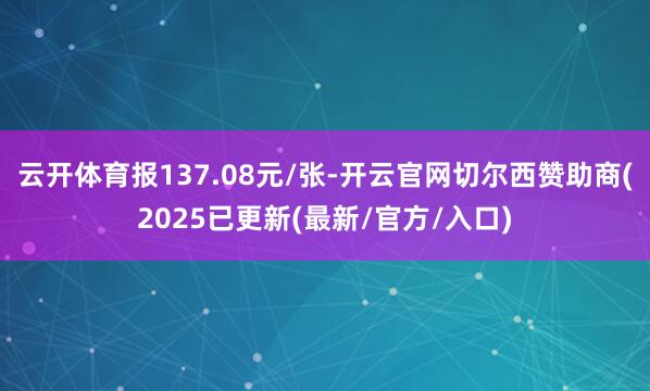 云开体育报137.08元/张-开云官网切尔西赞助商(2025已更新(最新/官方/入口)