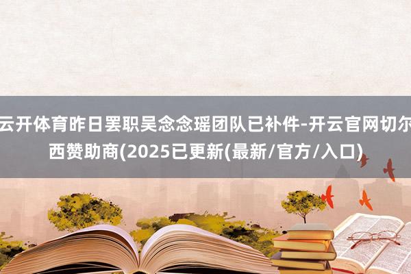 云开体育昨日罢职吴念念瑶团队已补件-开云官网切尔西赞助商(2025已更新(最新/官方/入口)