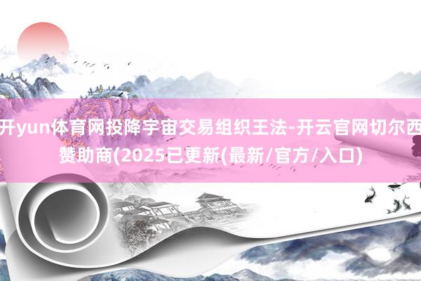 开yun体育网投降宇宙交易组织王法-开云官网切尔西赞助商(2025已更新(最新/官方/入口)