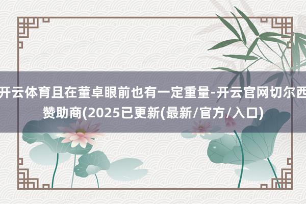 开云体育且在董卓眼前也有一定重量-开云官网切尔西赞助商(2025已更新(最新/官方/入口)