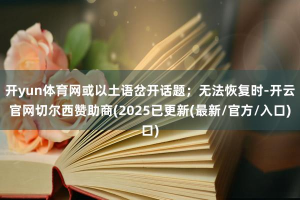 开yun体育网或以土语岔开话题；无法恢复时-开云官网切尔西赞助商(2025已更新(最新/官方/入口)