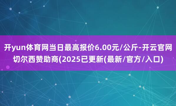 开yun体育网当日最高报价6.00元/公斤-开云官网切尔西赞助商(2025已更新(最新/官方/入口)