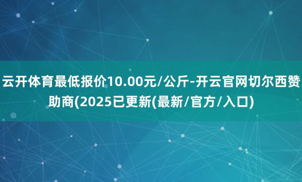 云开体育最低报价10.00元/公斤-开云官网切尔西赞助商(2025已更新(最新/官方/入口)