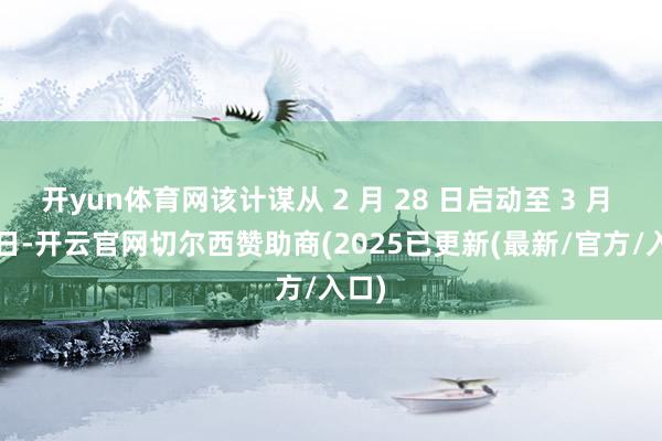 开yun体育网该计谋从 2 月 28 日启动至 3 月 31 日-开云官网切尔西赞助商(2025已更新(最新/官方/入口)