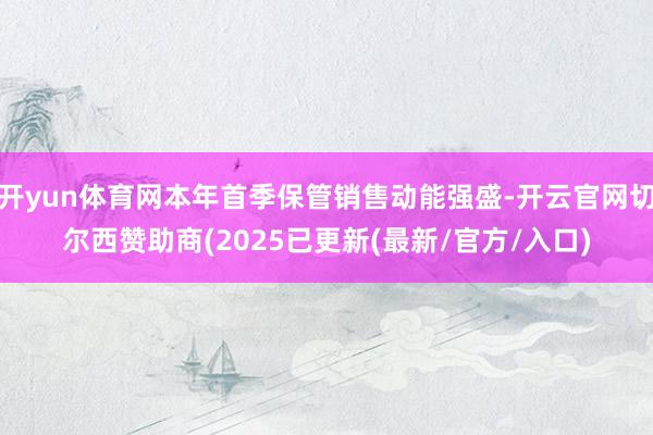 开yun体育网本年首季保管销售动能强盛-开云官网切尔西赞助商(2025已更新(最新/官方/入口)