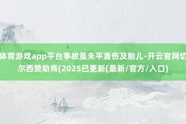 体育游戏app平台事故虽未平直伤及胎儿-开云官网切尔西赞助商(2025已更新(最新/官方/入口)