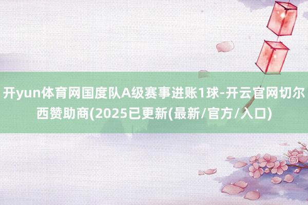 开yun体育网国度队A级赛事进账1球-开云官网切尔西赞助商(2025已更新(最新/官方/入口)