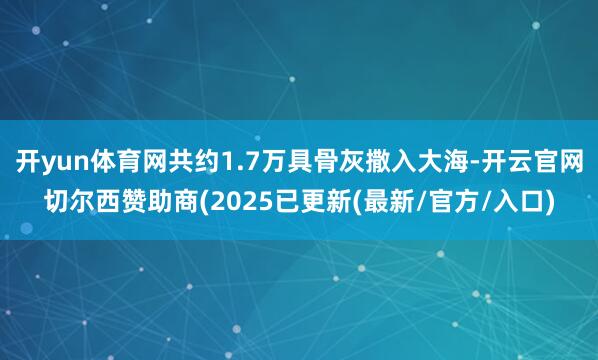 开yun体育网共约1.7万具骨灰撒入大海-开云官网切尔西赞助商(2025已更新(最新/官方/入口)