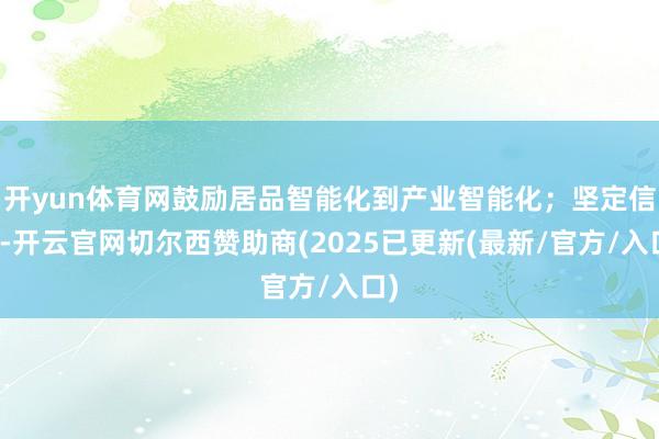 开yun体育网鼓励居品智能化到产业智能化;坚定信心-开云官网切尔西赞助商(2025已更新(最新/官方/入口)