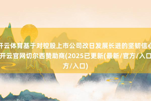 开云体育基于对控股上市公司改日发展长进的坚韧信心-开云官网切尔西赞助商(2025已更新(最新/官方/入口)
