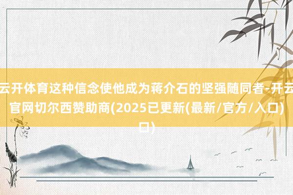 云开体育这种信念使他成为蒋介石的坚强随同者-开云官网切尔西赞助商(2025已更新(最新/官方/入口)